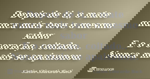 Depois de ti, o mate nunca mais teve o mesmo sabor E o coração, coitado.. Nunca mais se apaixonou.... Frase de Carlos Edurardo Back.
