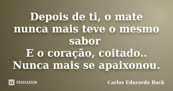 Depois de ti, o mate nunca mais teve o mesmo sabor E o coração, coitado.. Nunca mais se apaixonou.... Frase de Carlos Edurardo Back.