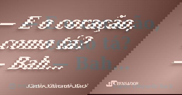 — E o coração, como tá? — Bah...... Frase de Carlos Edurardo Back.