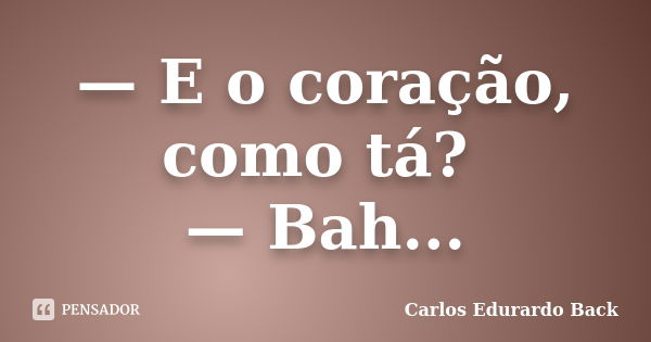 — E o coração, como tá? — Bah...... Frase de Carlos Edurardo Back.