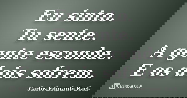 Eu sinto. Tu sente. A gente esconde. E os dois sofrem.... Frase de Carlos Edurardo Back.