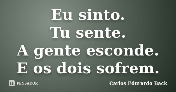 Eu sinto. Tu sente. A gente esconde. E os dois sofrem.... Frase de Carlos Edurardo Back.