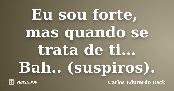 Eu sou forte, mas quando se trata de ti… Bah.. (suspiros).... Frase de Carlos Edurardo Back.