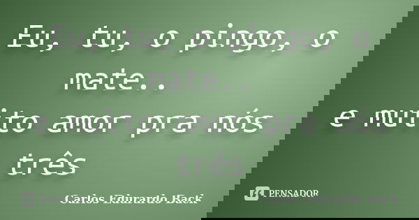 Eu, tu, o pingo, o mate.. e muito amor pra nós três... Frase de Carlos Edurardo Back.