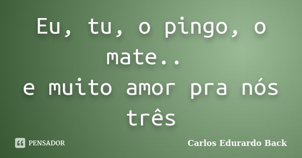 Eu, tu, o pingo, o mate.. e muito amor pra nós três... Frase de Carlos Edurardo Back.