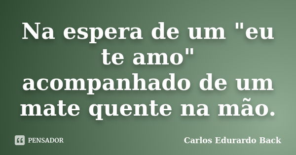 Na espera de um "eu te amo" acompanhado de um mate quente na mão.... Frase de Carlos Edurardo Back.