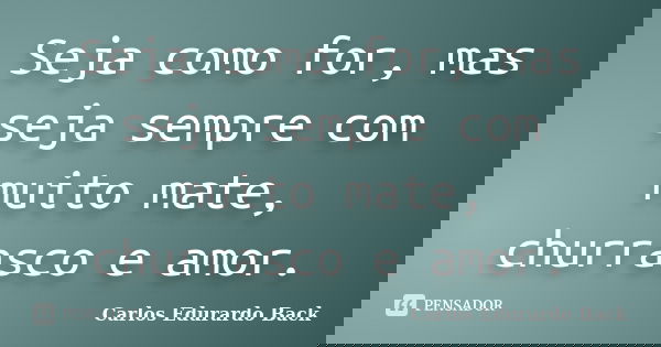 Seja como for, mas seja sempre com muito mate, churrasco e amor.... Frase de Carlos Edurardo Back.