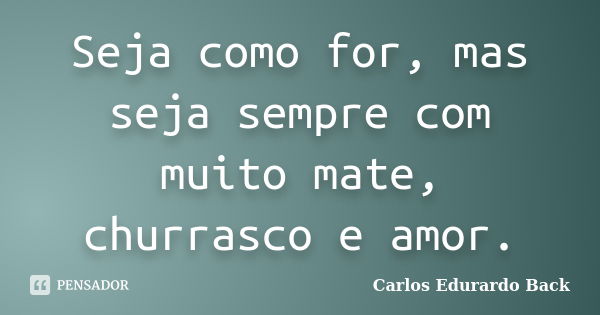 Seja como for, mas seja sempre com muito mate, churrasco e amor.... Frase de Carlos Edurardo Back.