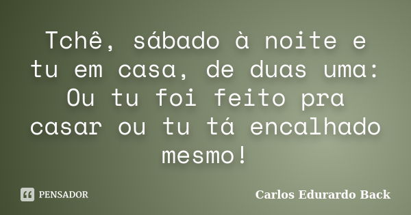 Tchê, sábado à noite e tu em casa, de duas uma: Ou tu foi feito pra casar ou tu tá encalhado mesmo!... Frase de Carlos Edurardo Back.