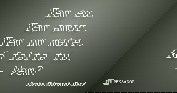 Tem eu. Tem amor. Tem um mate. Só falta tu. — Vem?... Frase de Carlos Edurardo Back.