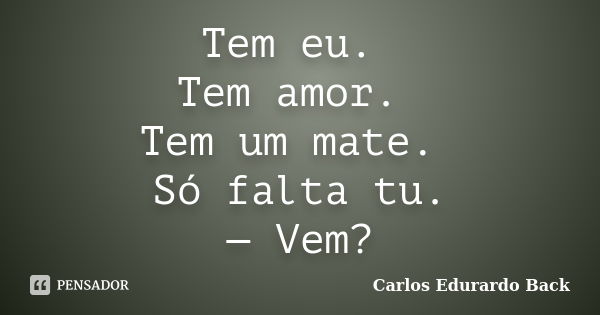 Tem eu. Tem amor. Tem um mate. Só falta tu. — Vem?... Frase de Carlos Edurardo Back.