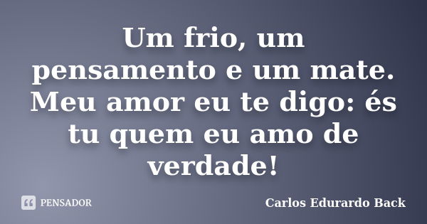 Um frio, um pensamento e um mate. Meu amor eu te digo: és tu quem eu amo de verdade!... Frase de Carlos Edurardo Back.