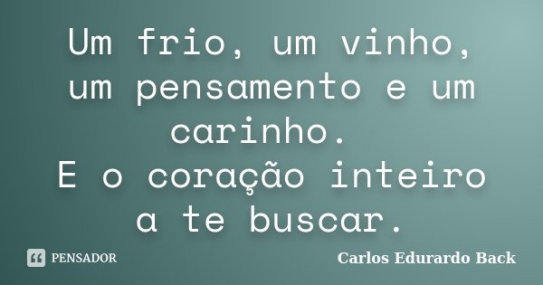 Um frio, um vinho, um pensamento e um carinho. E o coração inteiro a te buscar.... Frase de Carlos Edurardo Back.