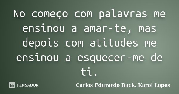 No começo com palavras me ensinou a amar-te, mas depois com atitudes me ensinou a esquecer-me de ti.... Frase de Carlos Edurardo Back, Karol Lopes.