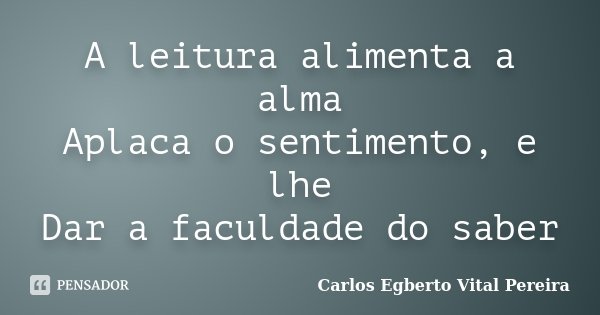 A leitura alimenta a alma Aplaca o sentimento, e lhe Dar a faculdade do saber... Frase de Carlos Egberto Vital Pereira.