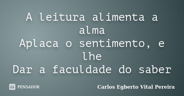 A leitura alimenta a alma Aplaca o sentimento, e lhe Dar a faculdade do saber... Frase de Carlos Egberto Vital Pereira.