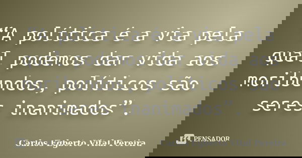 “A política é a via pela qual podemos dar vida aos moribundos, políticos são seres inanimados”.... Frase de Carlos Egberto Vital Pereira.