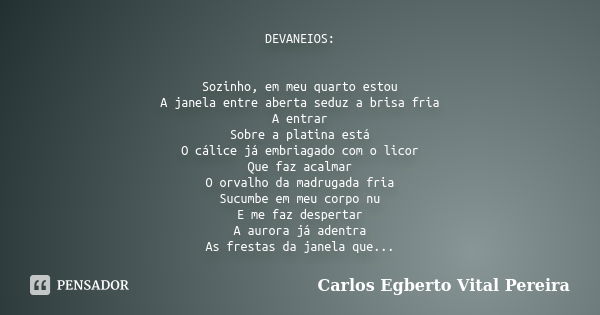 DEVANEIOS: Sozinho, em meu quarto estou A janela entre aberta seduz a brisa fria A entrar Sobre a platina está O cálice já embriagado com o licor Que faz acalma... Frase de Carlos Egberto Vital Pereira.