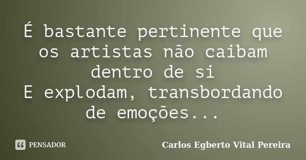 É bastante pertinente que os artistas não caibam dentro de si E explodam, transbordando de emoções...... Frase de Carlos Egberto Vital Pereira.