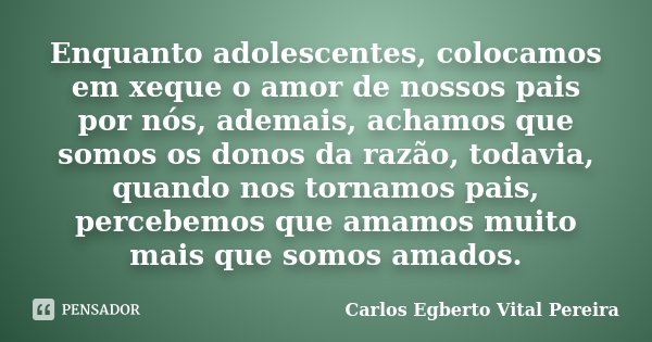 Enquanto adolescentes, colocamos em xeque o amor de nossos pais por nós, ademais, achamos que somos os donos da razão, todavia, quando nos tornamos pais, perceb... Frase de Carlos Egberto Vital Pereira.
