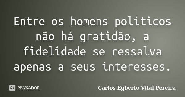 Entre os homens políticos não há gratidão, a fidelidade se ressalva apenas a seus interesses.... Frase de Carlos Egberto Vital Pereira.