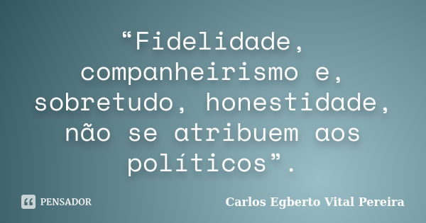 “Fidelidade, companheirismo e, sobretudo, honestidade, não se atribuem aos políticos”.... Frase de carlos egberto vital pereira.