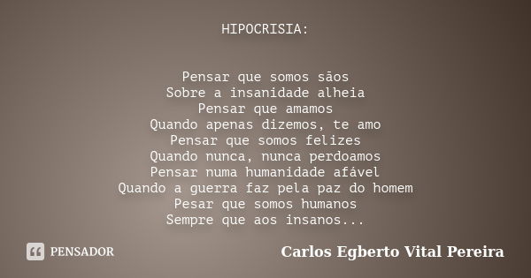 HIPOCRISIA: Pensar que somos sãos Sobre a insanidade alheia Pensar que amamos Quando apenas dizemos, te amo Pensar que somos felizes Quando nunca, nunca perdoam... Frase de Carlos Egberto Vital Pereira.