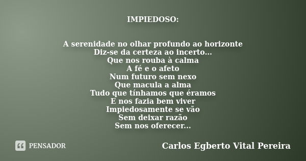 IMPIEDOSO: A serenidade no olhar profundo ao horizonte Diz-se da certeza ao incerto... Que nos rouba à calma A fé e o afeto Num futuro sem nexo Que macula a alm... Frase de Carlos Egberto Vital Pereira.