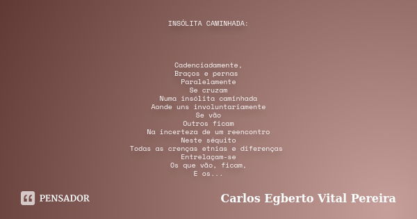 INSÓLITA CAMINHADA: Cadenciadamente, Braços e pernas Paralelamente Se cruzam Numa insólita caminhada Aonde uns involuntariamente Se vão Outros ficam Na incertez... Frase de Carlos Egberto Vital Pereira.