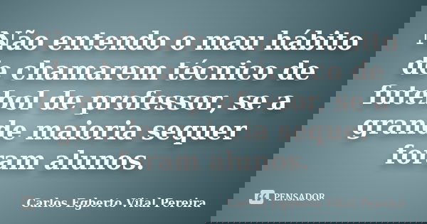 Não entendo o mau hábito de chamarem técnico de futebol de professor, se a grande maioria sequer foram alunos.... Frase de Carlos Egberto Vital Pereira.