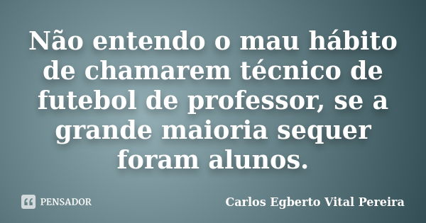 Não entendo o mau hábito de chamarem técnico de futebol de professor, se a grande maioria sequer foram alunos.... Frase de Carlos Egberto Vital Pereira.