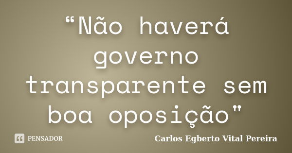 “Não haverá governo transparente sem boa oposição"... Frase de Carlos Egberto Vital Pereira.