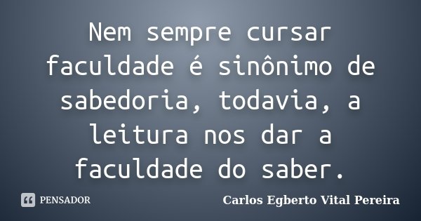Nem sempre cursar faculdade é sinônimo de sabedoria, todavia, a leitura nos dar a faculdade do saber.... Frase de Carlos Egberto Vital Pereira.