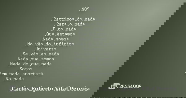 NÓS Partimos do nada Para o nada E no nada Que estamos Nada somos No vão do infinito Universo Se vão ao nada Nada que somos Nada do que nada Somos Sem nada apor... Frase de Carlos Egberto Vital Pereira.