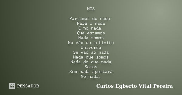 NÓS Partimos do nada Para o nada E no nada Que estamos Nada somos No vão do infinito Universo Se vão ao nada Nada que somos Nada do que nada Somos Sem nada apor... Frase de Carlos Egberto Vital Pereira.