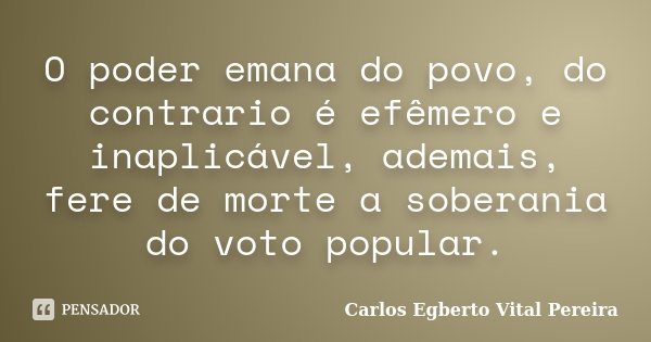 O poder emana do povo, do contrario é efêmero e inaplicável, ademais, fere de morte a soberania do voto popular.... Frase de Carlos Egberto Vital Pereira.