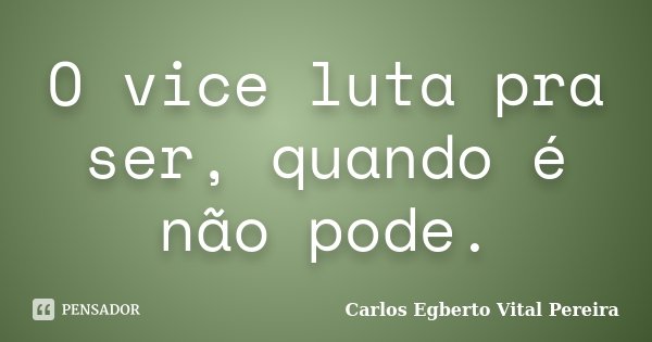 O vice luta pra ser, quando é não pode.... Frase de Carlos Egberto Vital Pereira.