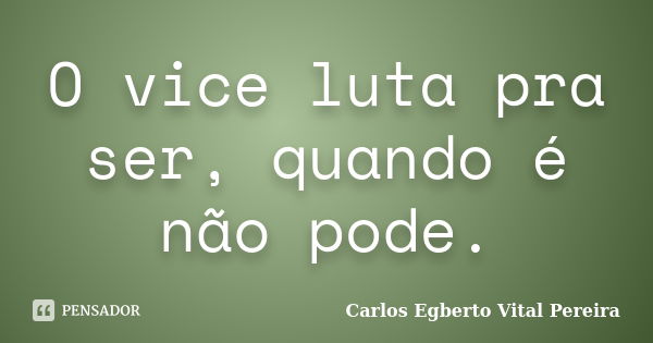 O vice luta pra ser, quando é não pode.... Frase de Carlos Egberto Vital Pereira.