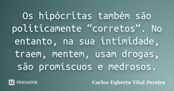 Os hipócritas também são politicamente “corretos”. No entanto, na sua intimidade, traem, mentem, usam drogas, são promíscuos e medrosos.... Frase de Carlos Egberto Vital Pereira.