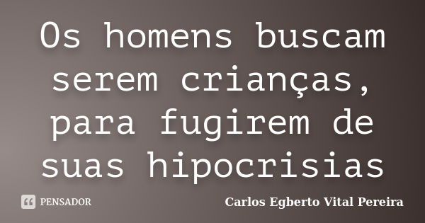 Os homens buscam serem crianças, para fugirem de suas hipocrisias... Frase de Carlos Egberto Vital Pereira.