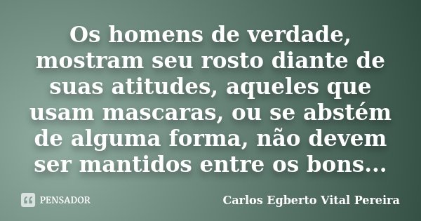 Os homens de verdade, mostram seu rosto diante de suas atitudes, aqueles que usam mascaras, ou se abstém de alguma forma, não devem ser mantidos entre os bons..... Frase de Carlos Egberto Vital Pereira.