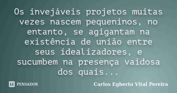 Os invejáveis projetos muitas vezes nascem pequeninos, no entanto, se agigantam na existência de união entre seus idealizadores, e sucumbem na presença vaidosa ... Frase de Carlos Egberto Vital Pereira.