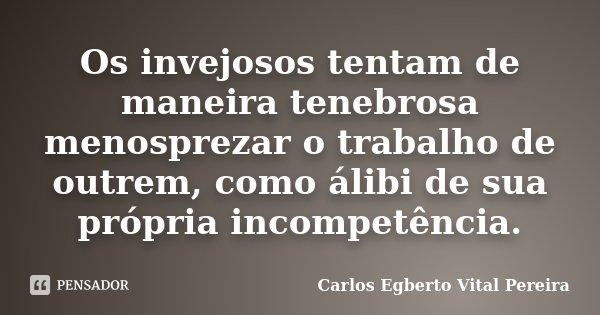 Os invejosos tentam de maneira tenebrosa menosprezar o trabalho de outrem, como álibi de sua própria incompetência.... Frase de Carlos Egberto Vital Pereira.