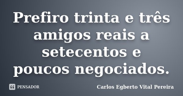 Prefiro trinta e três amigos reais a setecentos e poucos negociados.... Frase de Carlos Egberto Vital Pereira.
