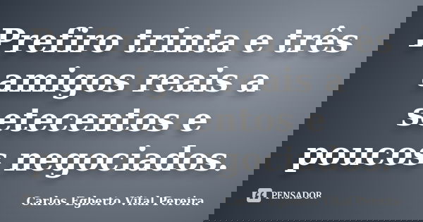 Prefiro trinta e três amigos reais a setecentos e poucos negociados.... Frase de Carlos Egberto Vital Pereira.