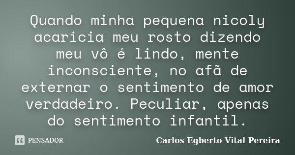 Quando minha pequena nicoly acaricia meu rosto dizendo meu vô é lindo, mente inconsciente, no afã de externar o sentimento de amor verdadeiro. Peculiar, apenas ... Frase de Carlos Egberto Vital Pereira.