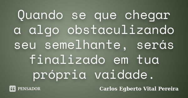 Quando se que chegar a algo obstaculizando seu semelhante, serás finalizado em tua própria vaidade.... Frase de Carlos Egberto Vital Pereira.