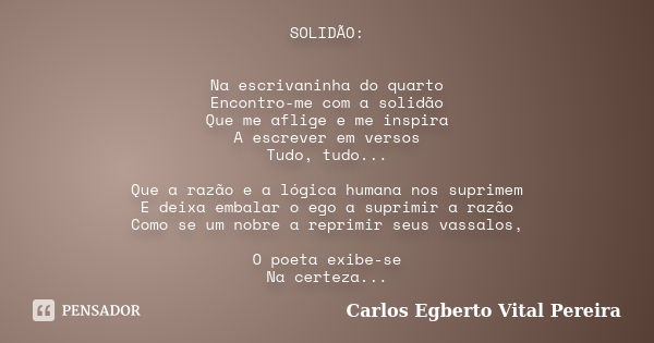 SOLIDÃO: Na escrivaninha do quarto Encontro-me com a solidão Que me aflige e me inspira A escrever em versos Tudo, tudo... Que a razão e a lógica humana nos sup... Frase de Carlos Egberto Vital Pereira.