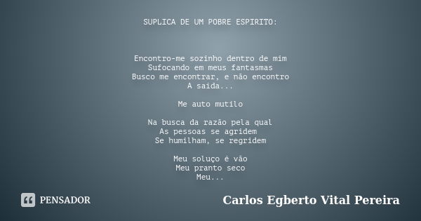 SUPLICA DE UM POBRE ESPIRITO: Encontro-me sozinho dentro de mim Sufocando em meus fantasmas Busco me encontrar, e não encontro A saída... Me auto mutilo Na busc... Frase de Carlos Egberto Vital Pereira.