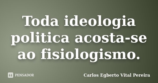 Toda ideologia politica acosta-se ao fisiologismo.... Frase de Carlos Egberto Vital Pereira.